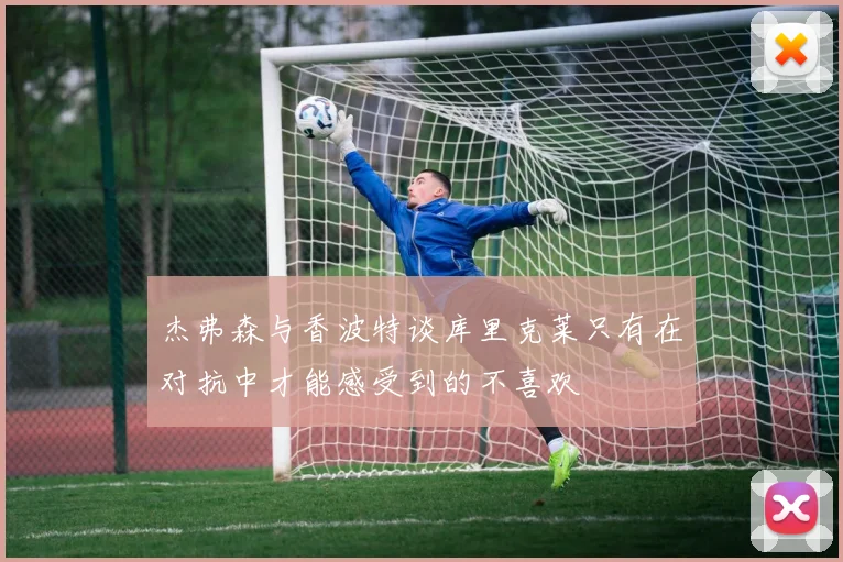 杰弗森与香波特谈库里克莱只有在对抗中才能感受到的不喜欢