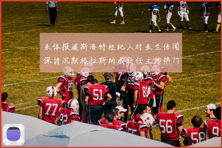米体报道斯洛特经纪人对米兰传闻保持沉默格拉斯纳成新任主帅热门人选