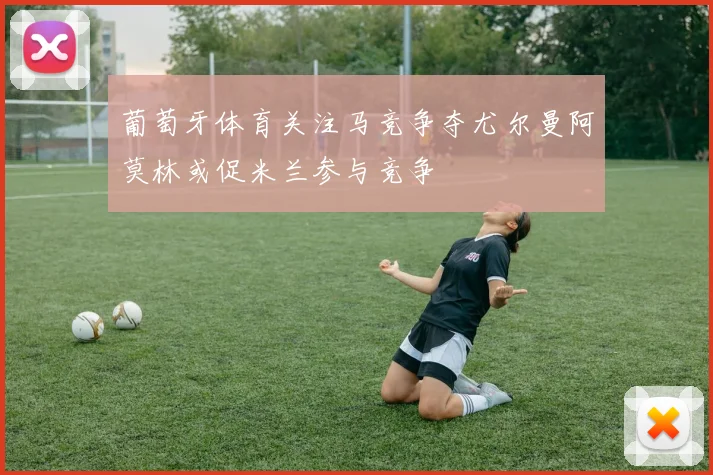 葡萄牙体育关注马竞争夺尤尔曼阿莫林或促米兰参与竞争