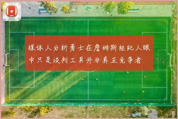 媒体人分析勇士在詹姆斯经纪人眼中只是谈判工具并非真正竞争者