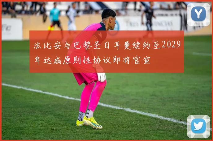 法比安与巴黎圣日耳曼续约至2029年达成原则性协议即将官宣