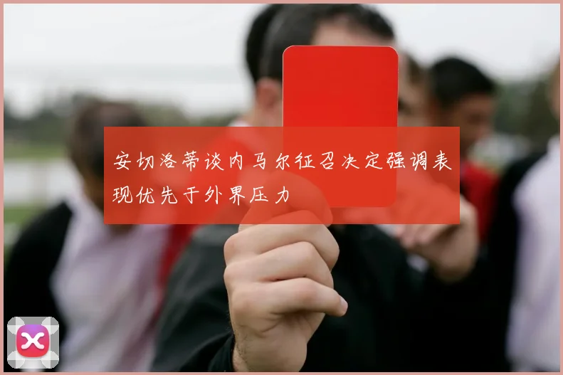 安切洛蒂谈内马尔征召决定强调表现优先于外界压力