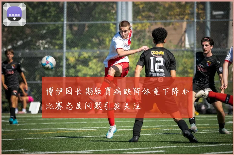 博伊因长期肠胃病缺阵体重下降非比赛态度问题引发关注