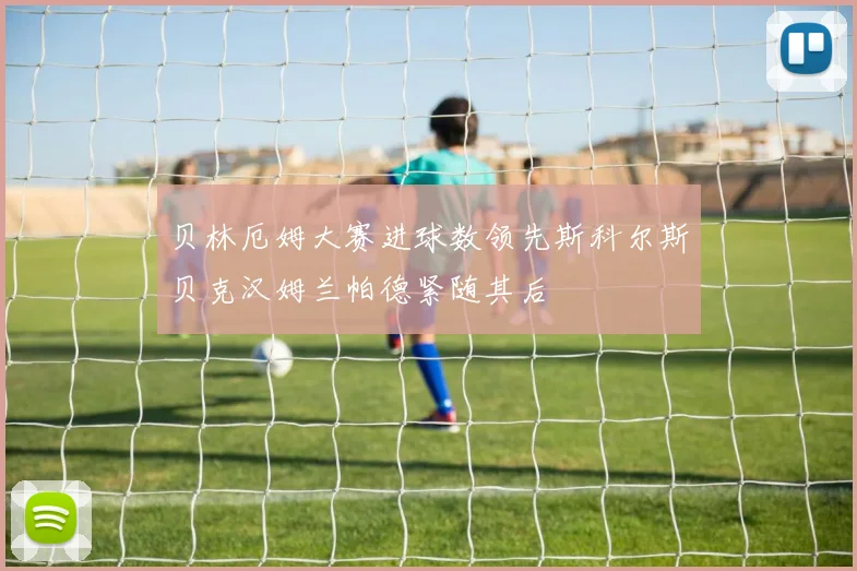 贝林厄姆大赛进球数领先斯科尔斯贝克汉姆兰帕德紧随其后