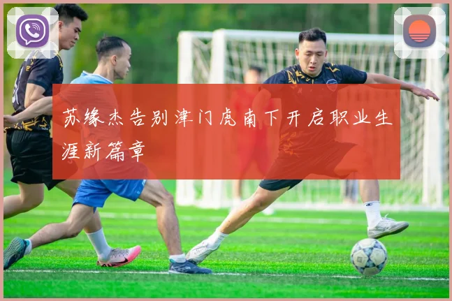苏缘杰告别津门虎南下开启职业生涯新篇章