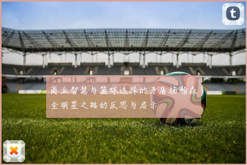 商业智慧与篮球选择的矛盾杨瀚森全明星之路的反思与启示