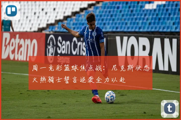 周一竞彩篮球焦点战：尼克斯状态火热骑士誓言逆袭全力以赴
