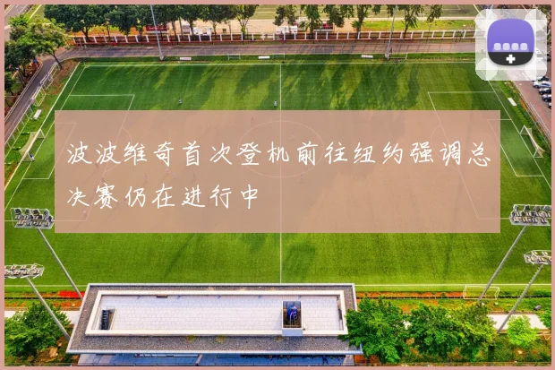 波波维奇首次登机前往纽约强调总决赛仍在进行中