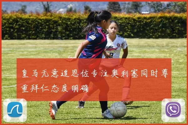 皇马无意追恩佐专注奥利塞同时尊重拜仁态度明确