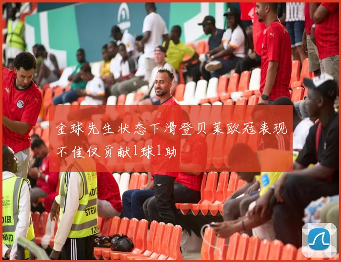 金球先生状态下滑登贝莱欧冠表现不佳仅贡献1球1助