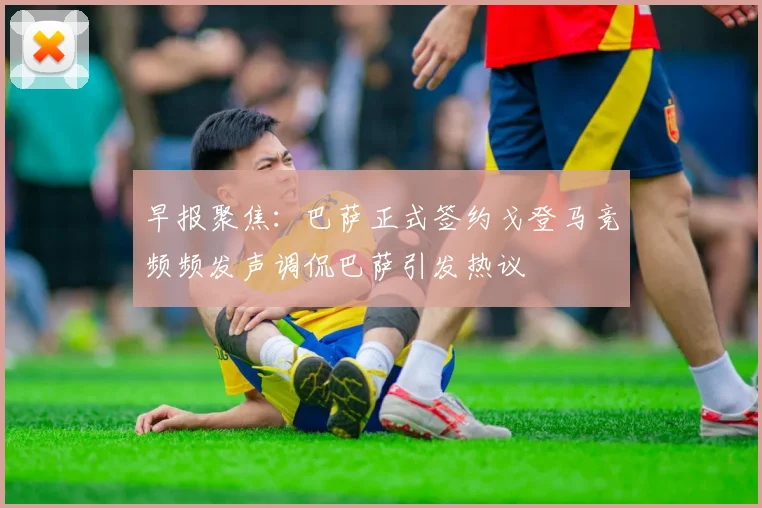 早报聚焦：巴萨正式签约戈登马竞频频发声调侃巴萨引发热议