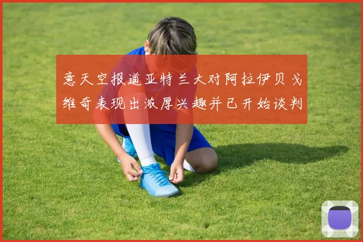 意天空报道亚特兰大对阿拉伊贝戈维奇表现出浓厚兴趣并已开始谈判