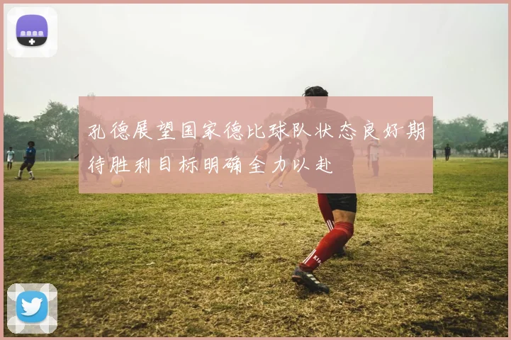 孔德展望国家德比球队状态良好期待胜利目标明确全力以赴