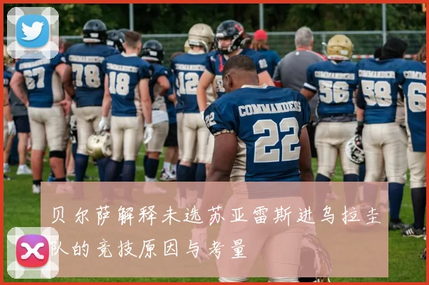 贝尔萨解释未选苏亚雷斯进乌拉圭队的竞技原因与考量
