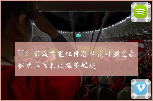 KG：雷霆需重组阵容以应对掘金森林狼和马刺的强势崛起