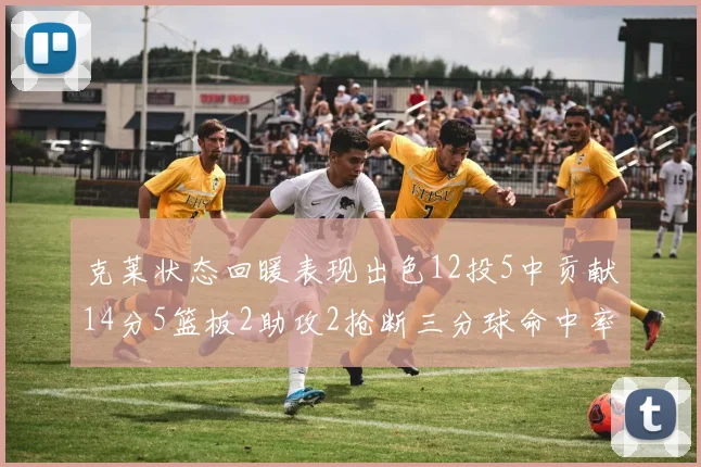克莱状态回暖表现出色12投5中贡献14分5篮板2助攻2抢断三分球命中率高达57