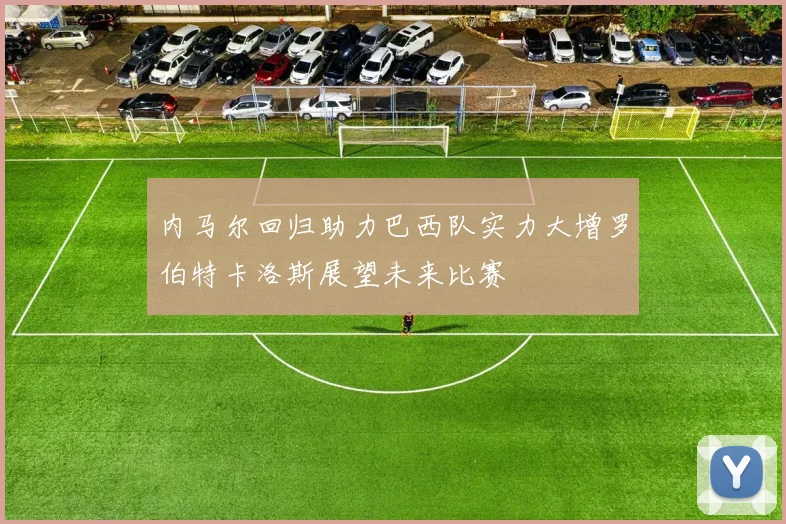 内马尔回归助力巴西队实力大增罗伯特卡洛斯展望未来比赛