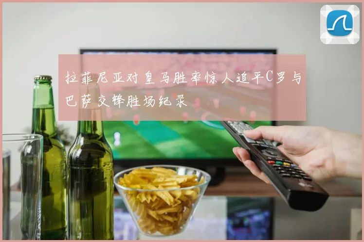 拉菲尼亚对皇马胜率惊人追平C罗与巴萨交锋胜场纪录