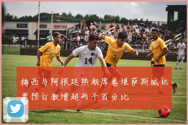 梅西与阿根廷热潮席卷堪萨斯城机票预订激增超两千百分比