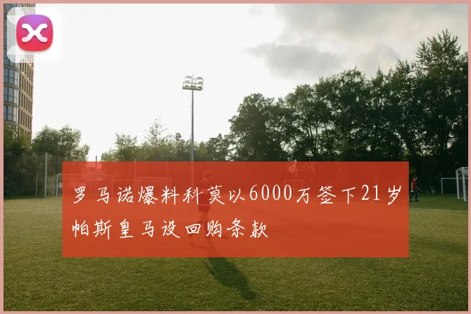 罗马诺爆料科莫以6000万签下21岁帕斯皇马设回购条款
