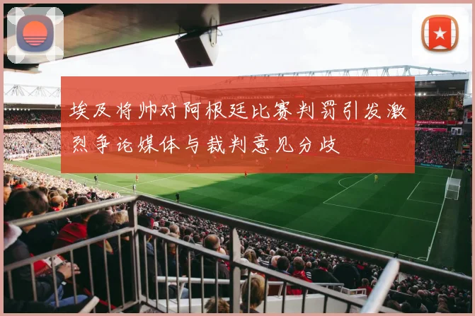 埃及将帅对阿根廷比赛判罚引发激烈争论媒体与裁判意见分歧